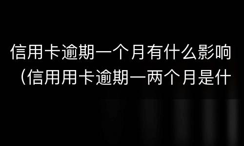 信用卡逾期一个月有什么影响（信用用卡逾期一两个月是什么后果）