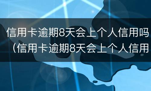 信用卡逾期8天会上个人信用吗（信用卡逾期8天会上个人信用吗知乎）