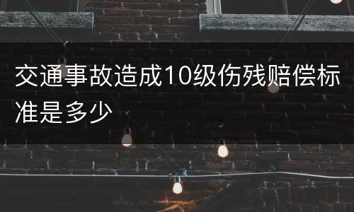交通事故造成10级伤残赔偿标准是多少
