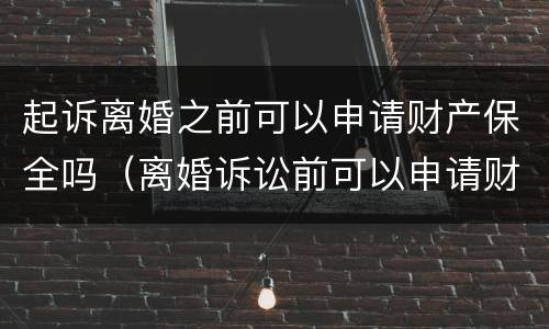 起诉离婚之前可以申请财产保全吗（离婚诉讼前可以申请财产保全吗）