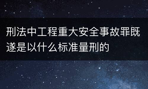 刑法中工程重大安全事故罪既遂是以什么标准量刑的