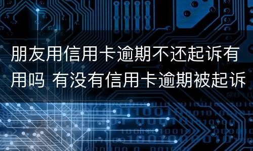朋友用信用卡逾期不还起诉有用吗 有没有信用卡逾期被起诉的人
