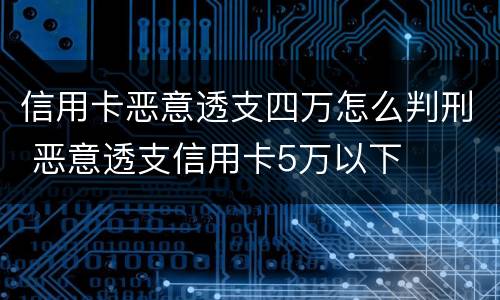 信用卡恶意透支四万怎么判刑 恶意透支信用卡5万以下