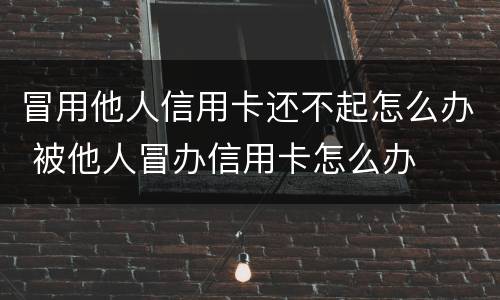 冒用他人信用卡还不起怎么办 被他人冒办信用卡怎么办