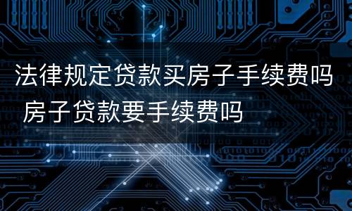 法律规定贷款买房子手续费吗 房子贷款要手续费吗