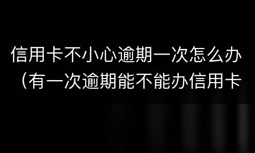 信用卡不小心逾期一次怎么办（有一次逾期能不能办信用卡）