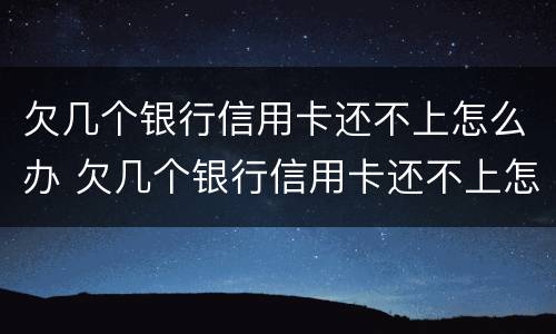 欠几个银行信用卡还不上怎么办 欠几个银行信用卡还不上怎么办呢