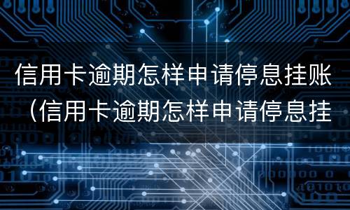 信用卡逾期怎样申请停息挂账（信用卡逾期怎样申请停息挂账还款）
