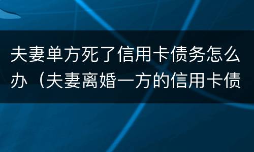 夫妻单方死了信用卡债务怎么办（夫妻离婚一方的信用卡债务怎么办）