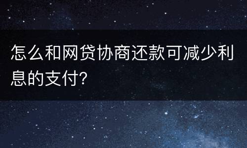 怎么和网贷协商还款可减少利息的支付？