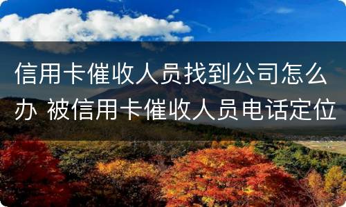 信用卡催收人员找到公司怎么办 被信用卡催收人员电话定位