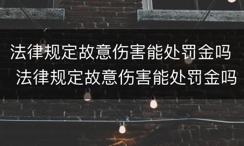 法律规定故意伤害能处罚金吗 法律规定故意伤害能处罚金吗多少钱