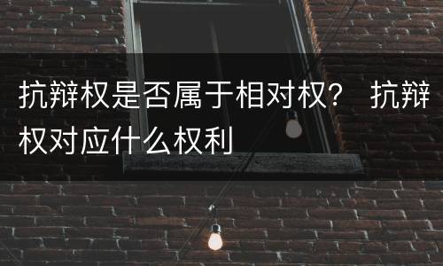 抗辩权是否属于相对权？ 抗辩权对应什么权利