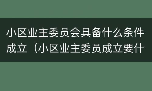 小区业主委员会具备什么条件成立（小区业主委员成立要什么条件）