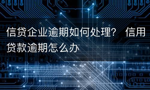 信贷企业逾期如何处理？ 信用贷款逾期怎么办