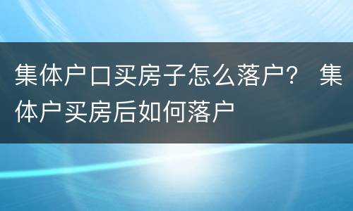 集体户口买房子怎么落户？ 集体户买房后如何落户