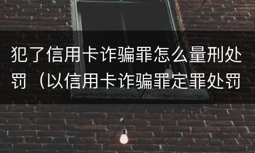 犯了信用卡诈骗罪怎么量刑处罚（以信用卡诈骗罪定罪处罚）