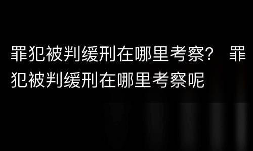 罪犯被判缓刑在哪里考察？ 罪犯被判缓刑在哪里考察呢
