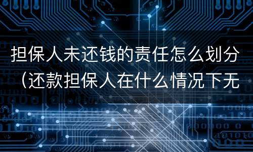 担保人未还钱的责任怎么划分（还款担保人在什么情况下无责）