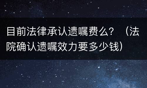 目前法律承认遗嘱费么？（法院确认遗嘱效力要多少钱）