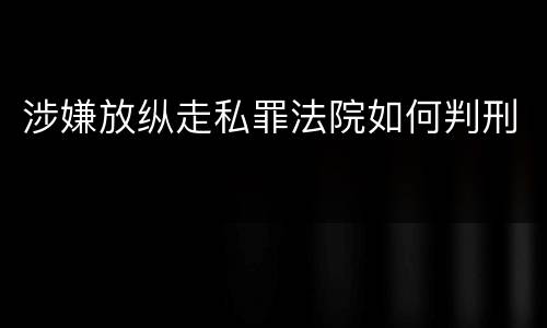 涉嫌放纵走私罪法院如何判刑