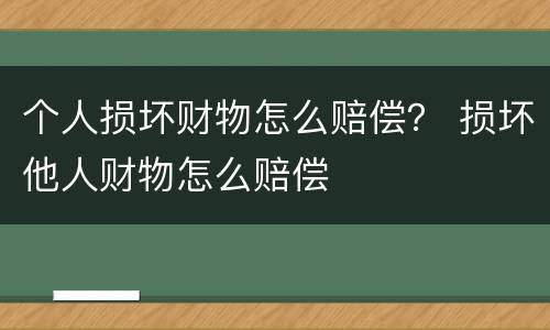 个人损坏财物怎么赔偿？ 损坏他人财物怎么赔偿
