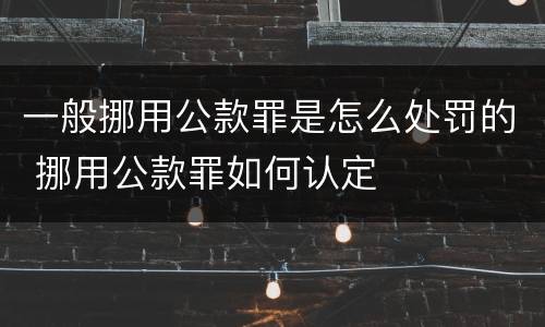 一般挪用公款罪是怎么处罚的 挪用公款罪如何认定