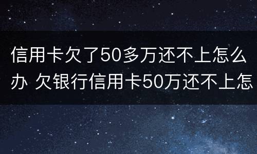 信用卡欠了50多万还不上怎么办 欠银行信用卡50万还不上怎么办