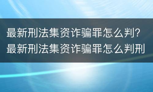 最新刑法集资诈骗罪怎么判? 最新刑法集资诈骗罪怎么判刑