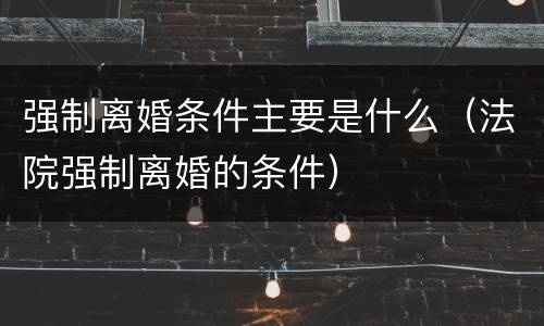 强制离婚条件主要是什么（法院强制离婚的条件）