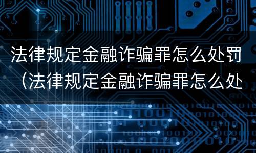 法律规定金融诈骗罪怎么处罚（法律规定金融诈骗罪怎么处罚最新）