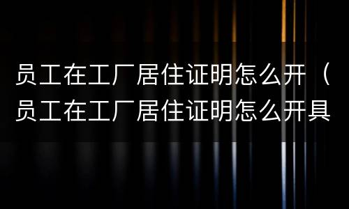 员工在工厂居住证明怎么开（员工在工厂居住证明怎么开具）