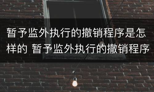 暂予监外执行的撤销程序是怎样的 暂予监外执行的撤销程序是怎样的规定