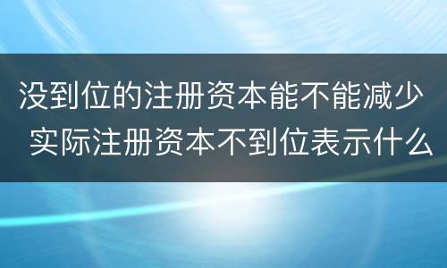 没到位的注册资本能不能减少 实际注册资本不到位表示什么