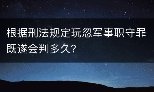 根据刑法规定玩忽军事职守罪既遂会判多久？
