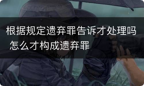 根据规定遗弃罪告诉才处理吗 怎么才构成遗弃罪