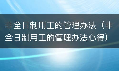 非全日制用工的管理办法（非全日制用工的管理办法心得）