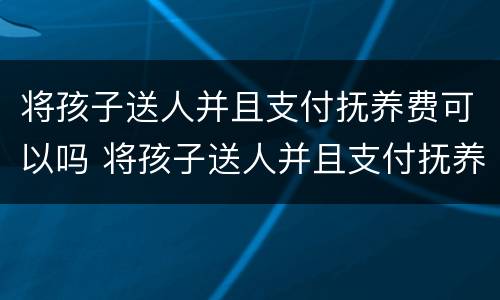将孩子送人并且支付抚养费可以吗 将孩子送人并且支付抚养费可以吗法律