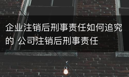 企业注销后刑事责任如何追究的 公司注销后刑事责任