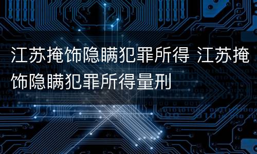 江苏掩饰隐瞒犯罪所得 江苏掩饰隐瞒犯罪所得量刑