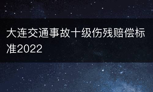 大连交通事故十级伤残赔偿标准2022