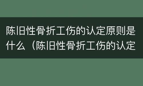 陈旧性骨折工伤的认定原则是什么（陈旧性骨折工伤的认定原则是什么意思）