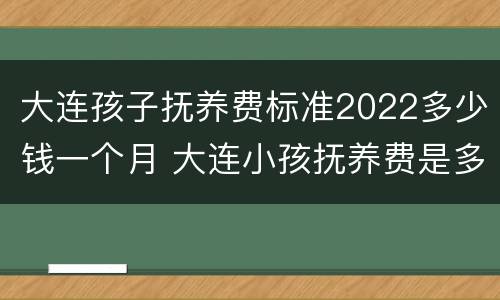 大连孩子抚养费标准2022多少钱一个月 大连小孩抚养费是多少钱一个月
