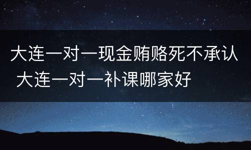 大连一对一现金贿赂死不承认 大连一对一补课哪家好