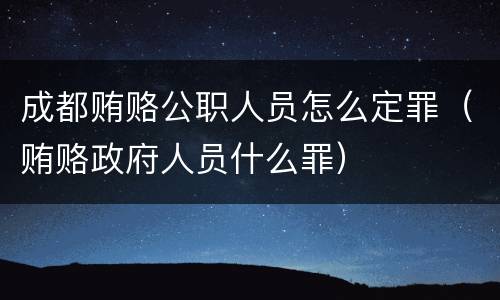 成都贿赂公职人员怎么定罪（贿赂政府人员什么罪）