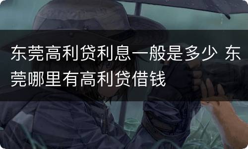东莞高利贷利息一般是多少 东莞哪里有高利贷借钱