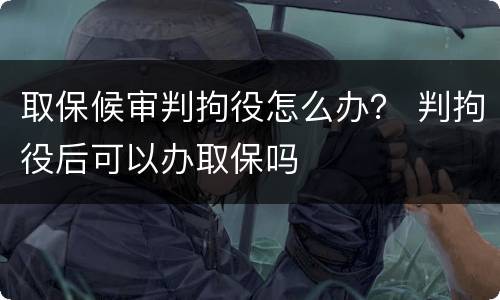 取保候审判拘役怎么办？ 判拘役后可以办取保吗
