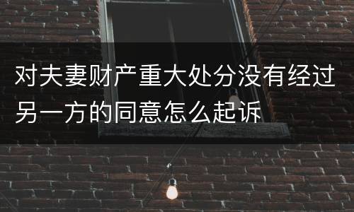 对夫妻财产重大处分没有经过另一方的同意怎么起诉