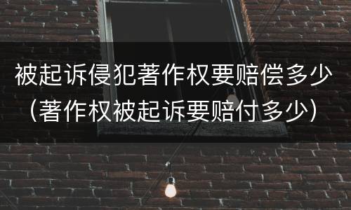 被起诉侵犯著作权要赔偿多少（著作权被起诉要赔付多少）