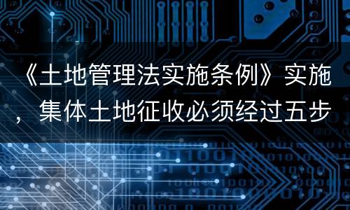 《土地管理法实施条例》实施，集体土地征收必须经过五步骤